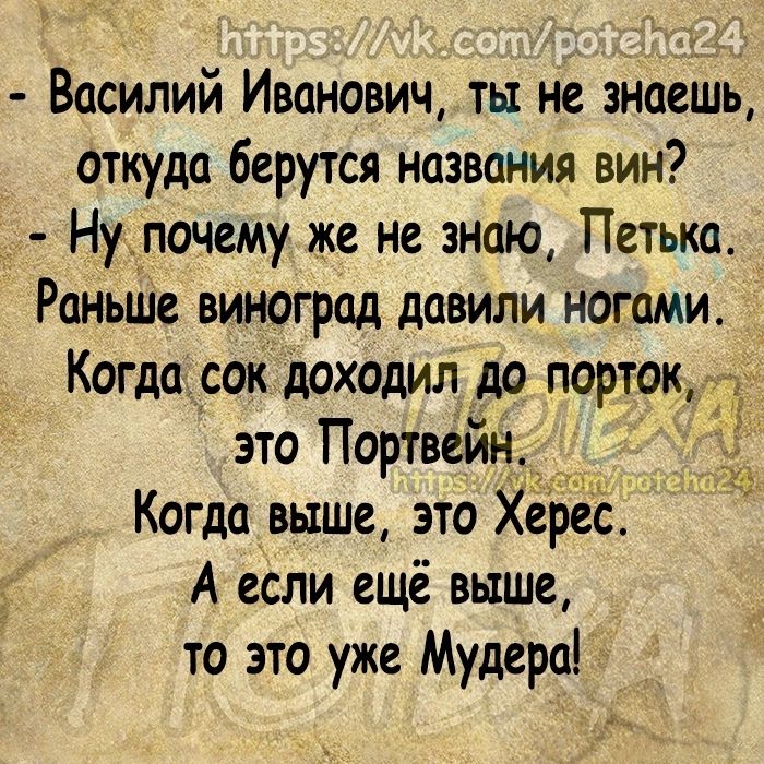 Василий Иванович ты не знаешь откуда берутся названия вин Нуупочему же не знаю Петька Раньше виноград давили ногами Когда сок доходил до порток это Портвейн Когда выше это херес А если ещё выше то это уже Мудера