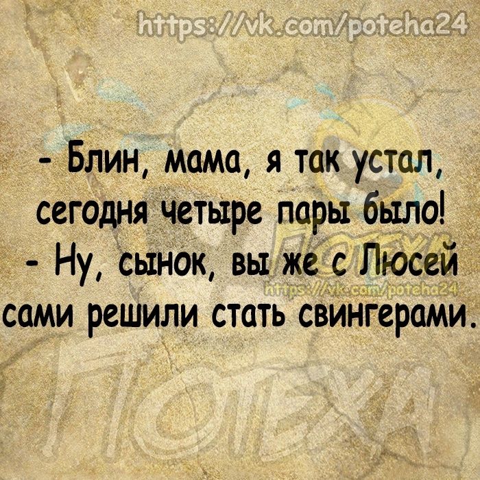 Блин мама я так устал сегодня четьіре пары было _ Ну сынОк вы жё с Люсеи сами решили стать свингерами