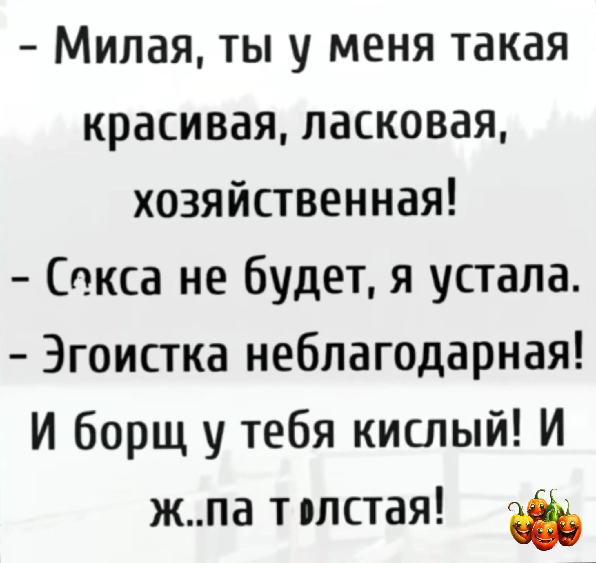 Милая ты у меня такая красивая ласковая хозяйственная Сокса не будет я устала Эгоистка неблагодарная И борщ у тебя кислый И жпа толстая