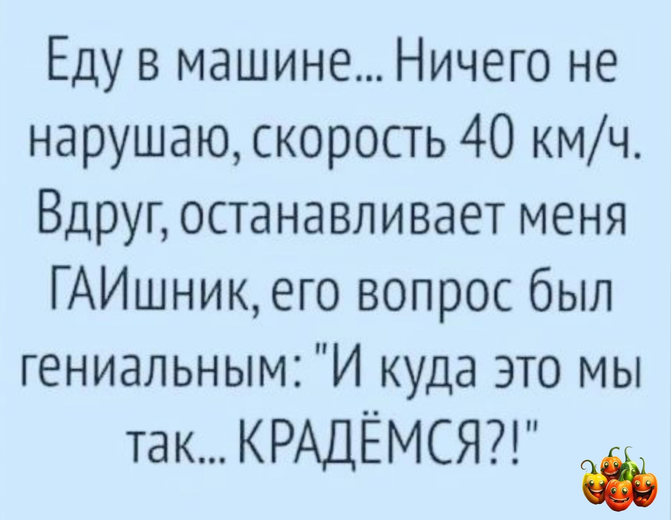 Еду в машине Ничего не нарушаю скорость 40 кмч Вдруг останавливает меня ГАИшникего вопрос был гениальным И куда это мы так КРАДЁМСЯ