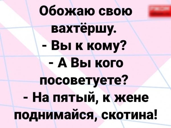 Обожаю свою вахтёршу Вы к кому А Вы кого посоветуете На пятый к жене поднимайся скотина