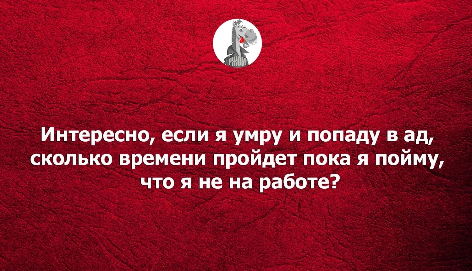 Интересно если я умру и попаду в ад сколько времени пройдет пока я пойму что и не на работе