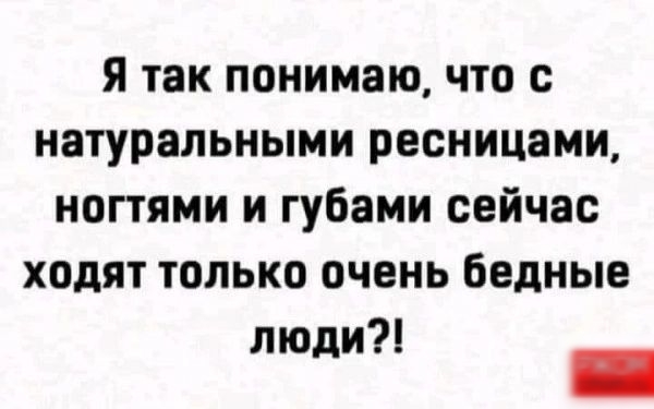 Я так понимаю что натуральными ресницами ногтями и губами сейчас ходят только очень бедные люди