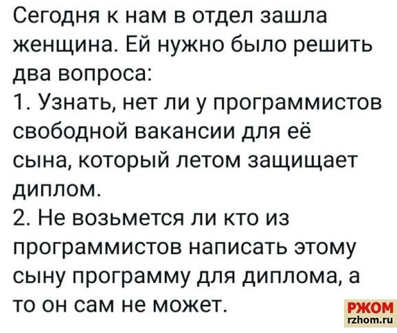 Сегодня к нам в отдел зашла женщина Ей нужно было решить два вопроса 1 Узнать нет ли у программистов свободной вакансии для её сына который летом защищает диплом 2 Не возьмется ли кто из программистов написать этому сыну программу для диплома а то он сам не может нами