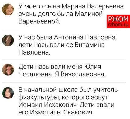 У моего сына Марина Валерьевна очень долго была Мапиной Вареньевной У нас была Антонина Павловна дети называли ее Витамина Павловна Дети называли меня Юлия Чесаповна Я Вячеславовна В начальной школе был учитель физкультуры которого зовут Исмаил Исхакович Дети звали его Измогилы Скакович