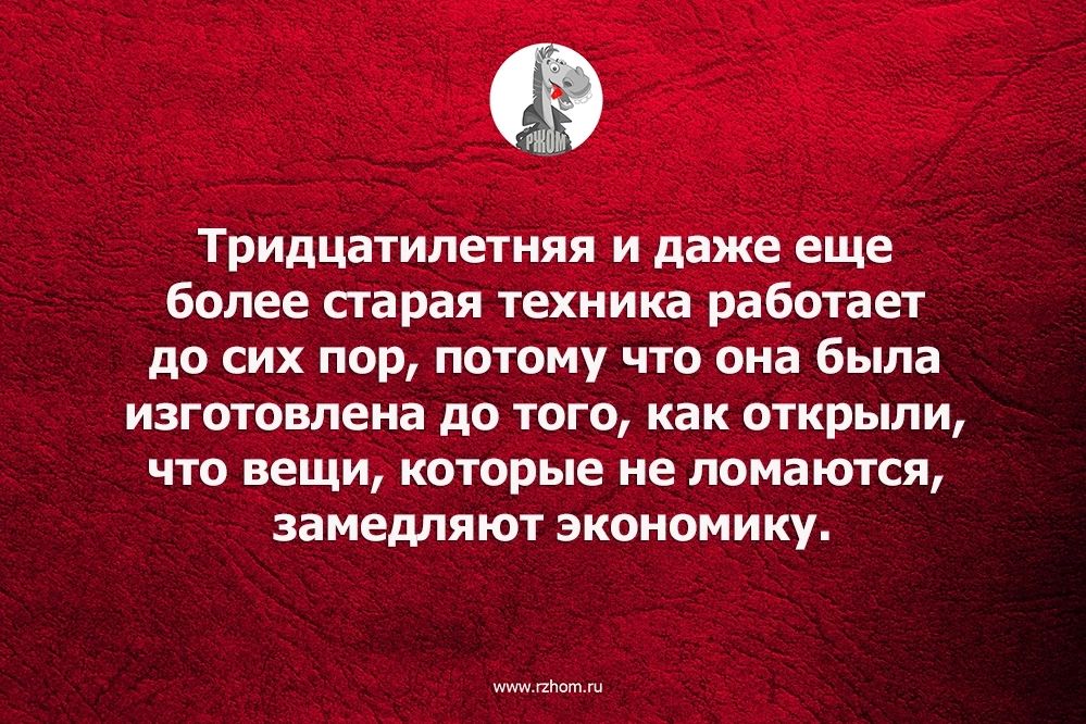 Тридцатилетняя и даже еще более старая техника работает до сих пор потому что она была изготовлена до того как открыли что вещи которые не ломаются замедляют экономику