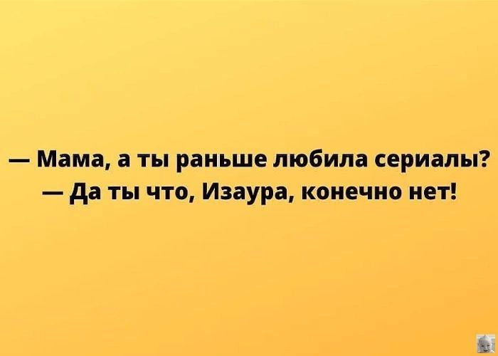 Мама а ты раньше любила сериалы да ты что Изаура конечно нет