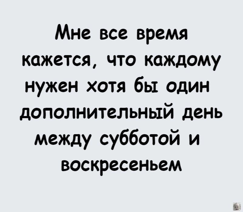 Мне все время кажется что каждому нужен хотя бы один дополнительный день между субботой и воскресеньем