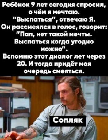 Ребёнок 9 лет сегодня спросил о чем я мечтаю Внспагься отвечаю я Он рассмеялся я голос говори г Пап нет такой мечты Висла гы когдо угодно можно Воно пиво от диалог лет через 20 И тогда придёт ноя очередь смеяться