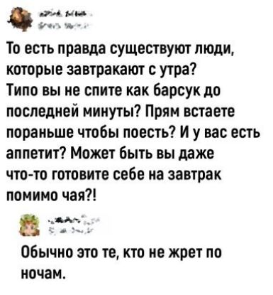 ни у То есть правда существуют люди которые завтракают с утра Типо вы не спите как барсук до последней минуты Прям встаете пораньше чтобы поесть И у вас есть аппетит Может быть вы даже что то готовите себе на завтрак помимо чая сд ОБЫЧНО ЭТО те КТО не ЖПЕТ ПП иоЧЗМА