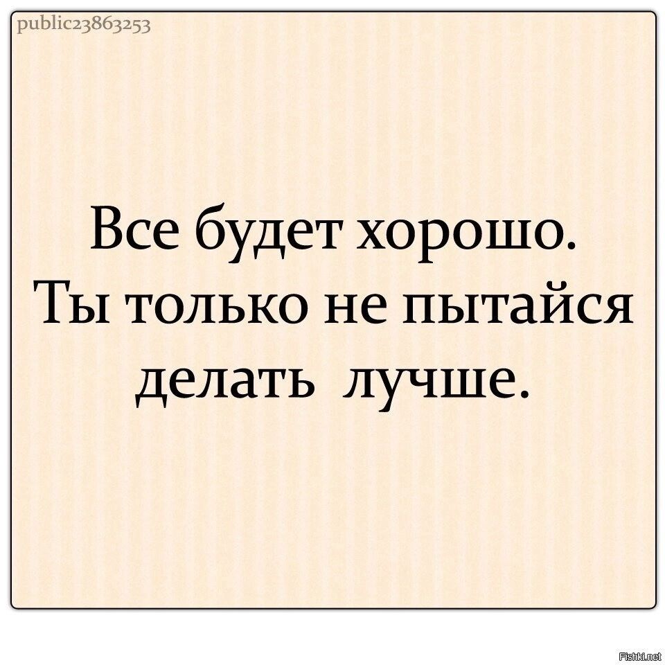 Все будет хорошо Ты только не пытайся делать ЛУЧШЕ