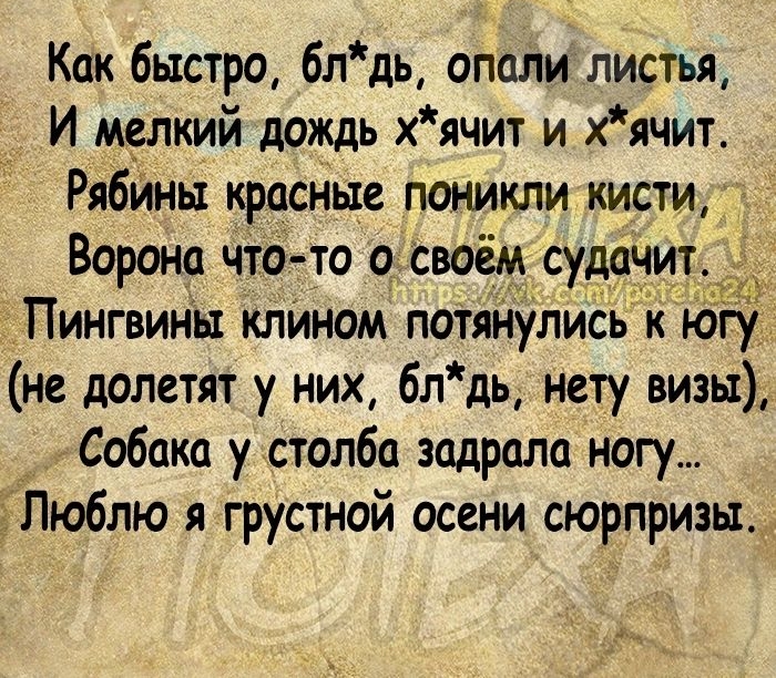 Как быстро 6лдь опали листья И мслкий дождь хячит и хячит Рябины красные поникли кисти Ворона что то о своём суданит Э Пингвины клином потянулись к югу не долетят у них бл дь нету визы Собака у столба задрала ногу гЛюблю я грустной осени сюрпризы