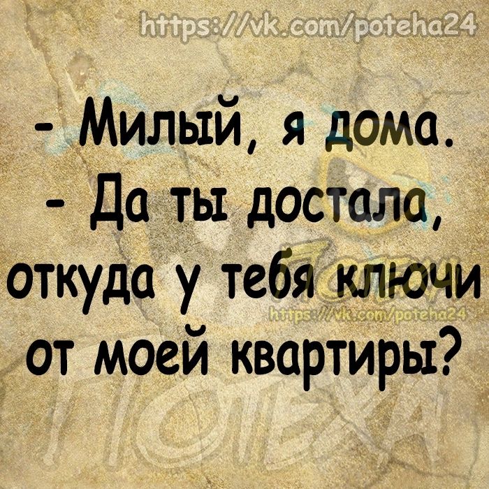 _Мильтй я дома Да ты достала _ откуда у тебя клЮчи от моей квартйЬы