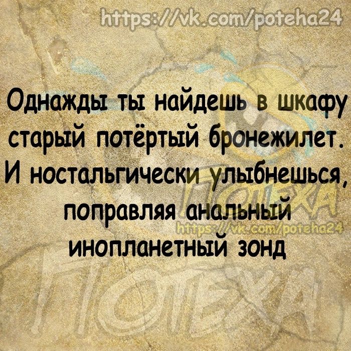 Однажды ть найдешь в шкафу старый потёртый бронежилет И ностальгйчески _улыбнещьщ поправляя анальным инопланетный зонд