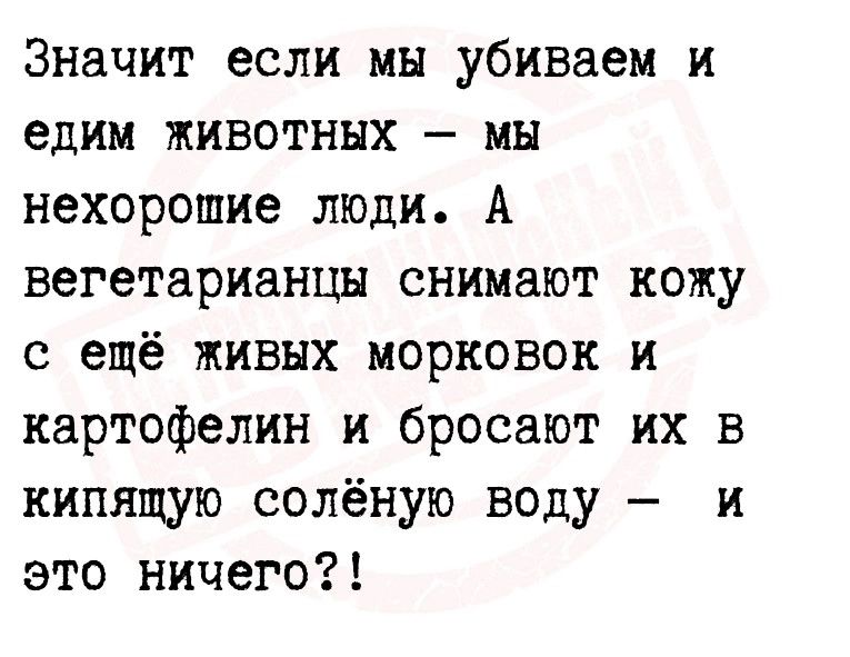 Значит если мы убиваем и едим животных мы нехорошие люди А вегетарианцы снимают кожу с ещё живых морковок и картофелин и бросают их в кипящую солёную воду и это ничего