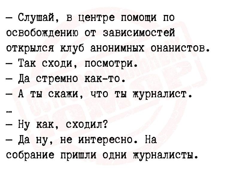 Слушай в центре помощи по освобождению от зависимостей открылся клуб анонимных онанистов Так сходи посмотри да стремно как то А ты скажи что тн журналист Ну как сходил да ну не интересно На собрание пришли одни журналисты