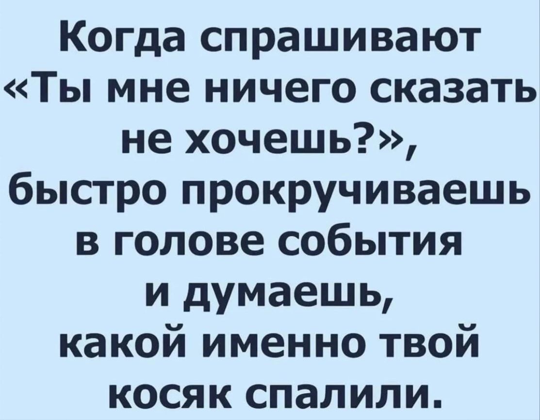 Когда спрашивают Ты мне ничего сказать не хочешь быстро прокручиваешь в голове события и думаешь какой именно твой косяк спалили