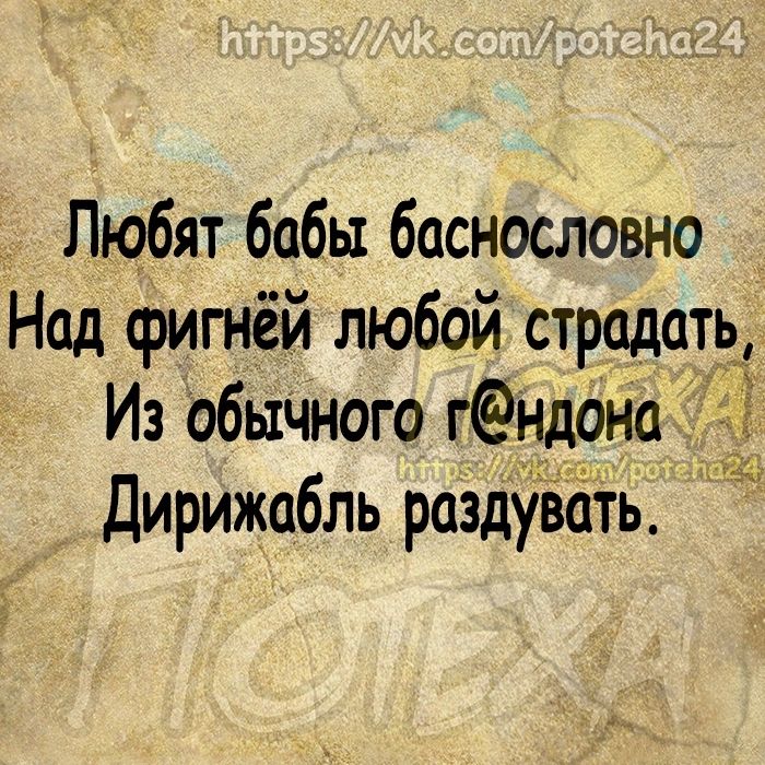 Любят бабы баснословно Над фигнёй любой страдать Из обычного гндона Дирижабль раздувёТь