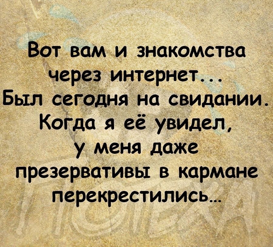 врт вам и знакомства чере_з интернет Был сегодня на свидании Когда я её увидел у меня даже презервативы в кармане перекрестились