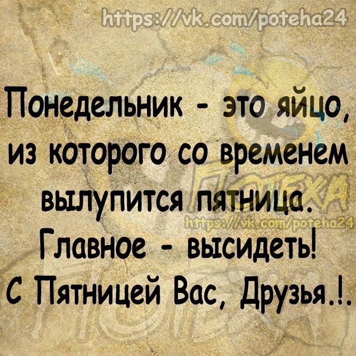 Понедельник это яйцо из которого со временем вылупИтся пятница ЁЁ Главное высидеть дЁС Пятницей Вос Друзья