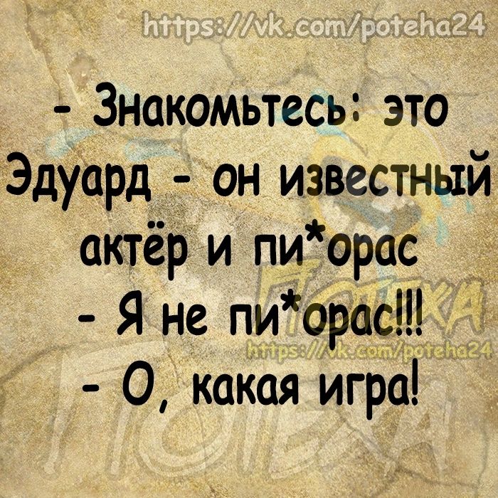 Знакомьтесь это Эдуард он известный актёр и пи орас Я не пи орас О какая игра