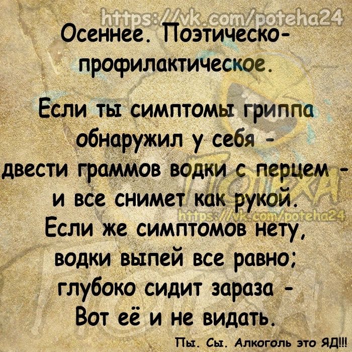 Осеннее Поэтическо профилактическое Если ты симптомы гриппа обнаружил у себя двести граммов водки с перц и все снимет как рукой 9 Если же симптомов нету водки выпей все равно глубоко сидит зараза Вот её и не видать Пн Сы Алидголъ т Яд