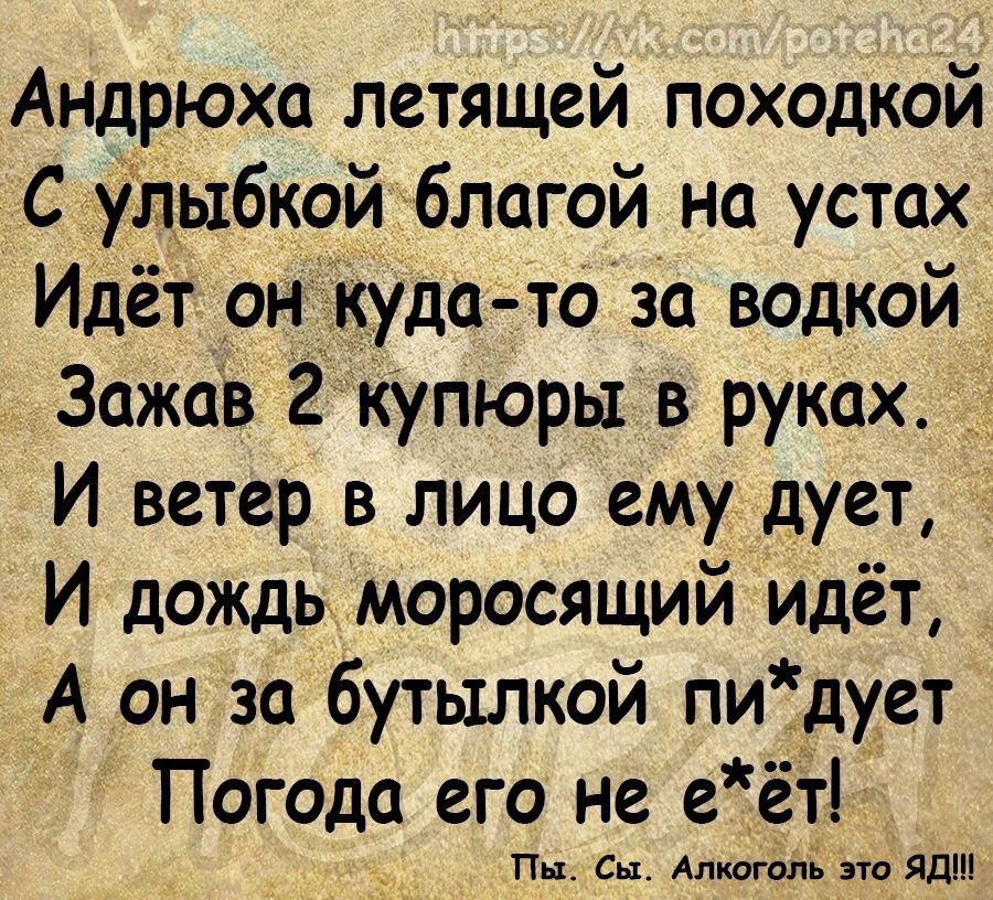 Андрюха летящей походкой С улыбкой благой на устах Идёт он куда то за водкой Зажав 2 купюры в руках И ветер в лицо ему дует И дождь моросящий идёт А он за бутылкой пи_дует Погода его не еёт Пн Сп Алкмаар это Яд