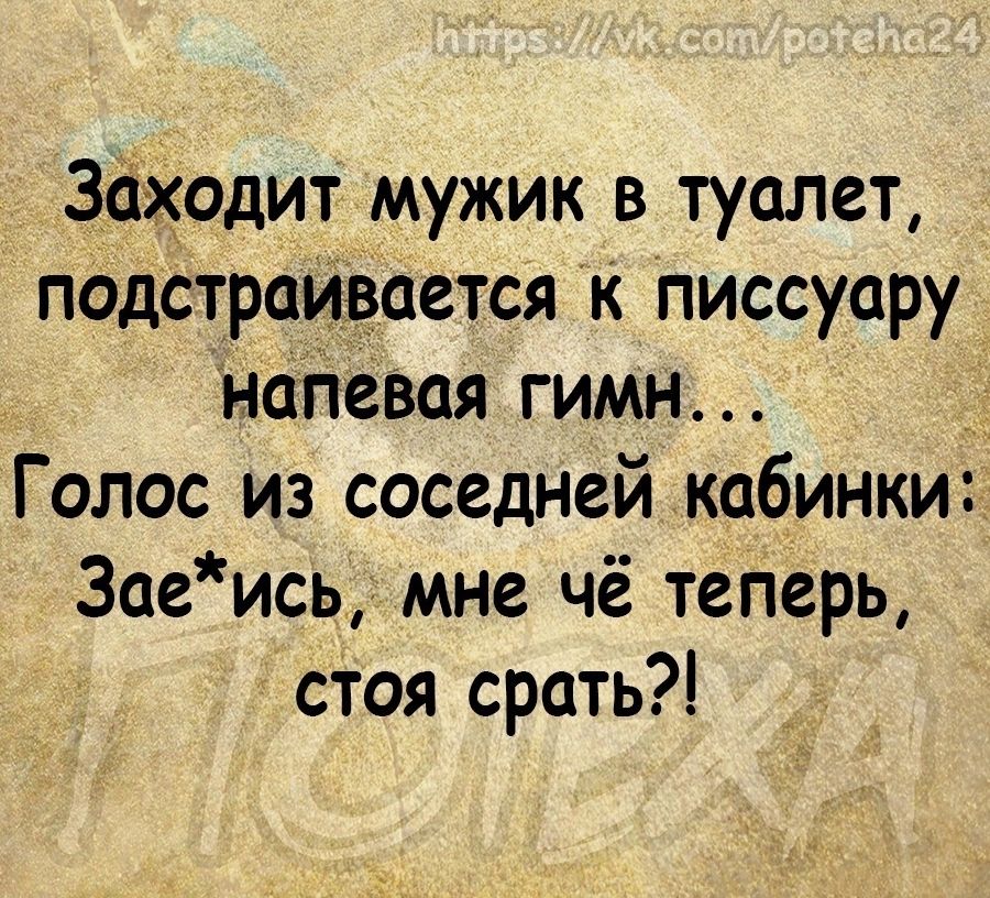 заходит мужик в туалет подстраивается к писсуару напевая гимн Голос из соседней кабинки 3аеись мне чё теперь стоя срать