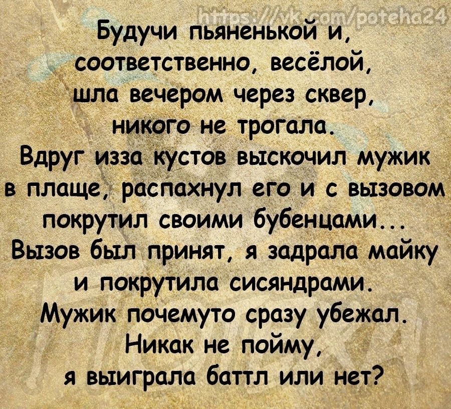 Будучи пьяненький и соответственно весёлой шла вечером через сквер никого не трогала Вдруг иззакустов выскочил мужик в плаще распахнул его и с вызовом покрутил своими бубенцами Вызов был принят я задрала майку и покрутила сисяндрами Мужик почемуто сразу убежал Никак не пойму я выиграла баттл или нет