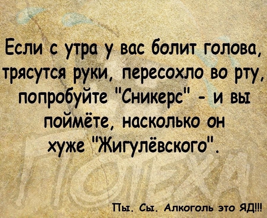 ЕслиЁс утра у вас болит голова трясутся руіи пересохло во рту попробуйте Сникерс и вы поймёте насколько он хужеЖигулёвского Пы Сьь Алкоголь этоЯд