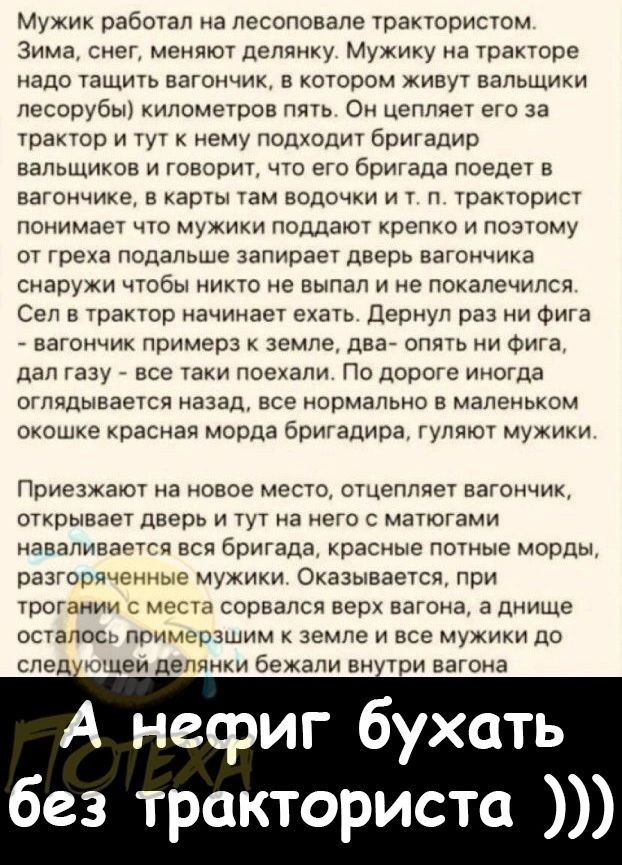 Мужик работал на лесоловапе трактористом Зима снег меняют делянку Мужику на тракторе надо тащить ватопчик в котором живут вапьщики лесоруаы километров лвть Он цеттлвет ето за трактор и тут к нему попкодит бригадир вальщиков и говорит что его бригада поедет в вагоннико и карт там воронки и т п тракторист понимает что мужики поддаот крепко и поэтому от трека подальше запирает дверь вагончике снаруни