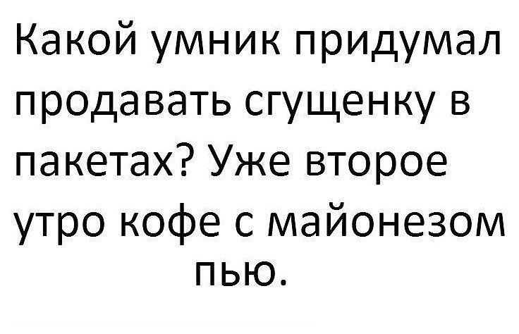 Какой умник придумал продавать сгущенку в пакетах Уже второе утро кофе с майонезом ПЬЮ