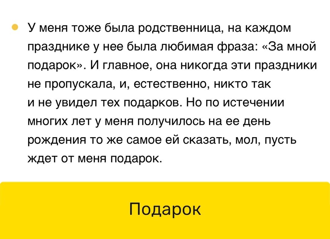 У меня тоже была родственница на каждом празднике у нее была любимая фраза за мной подарок и главное она никогда эти праздники не пропускала и встеывенно никто так и не увидел тех подарков Но по истечении многих лет у меня получилось на ее день рождения то же самое ей сказать мол пусть ждет от меня подарок подарОк