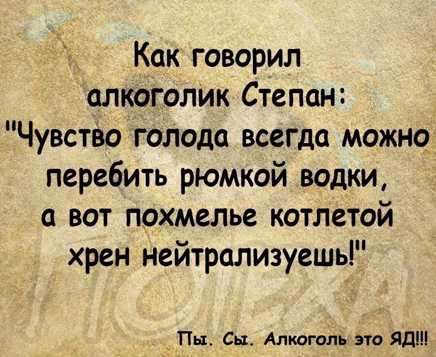 Как говорил алюоголик Степан Чувстёо голода всегда можно перебить рюмкой влдки вот похмелье котлетой хрен нейтрализуешь _ Пн Сы Алкоголь это ЯД