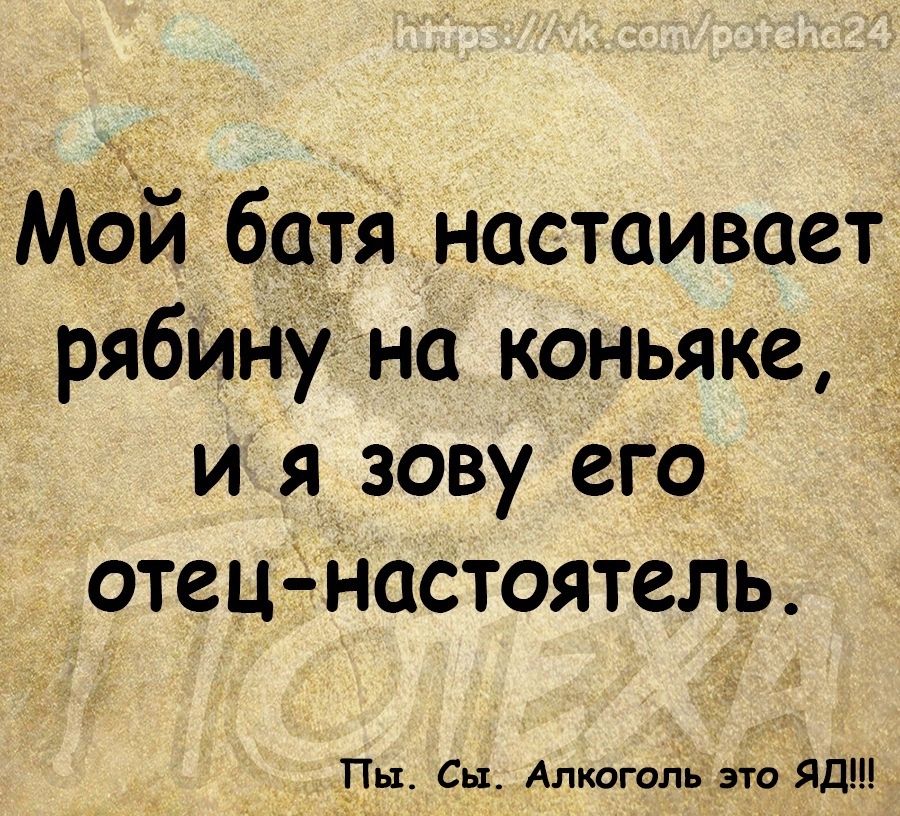 Мбй бцтднастаивает рябину на коньяке и я зову его отец Настоятель Пьъ Сы Алкоголь это ЯД