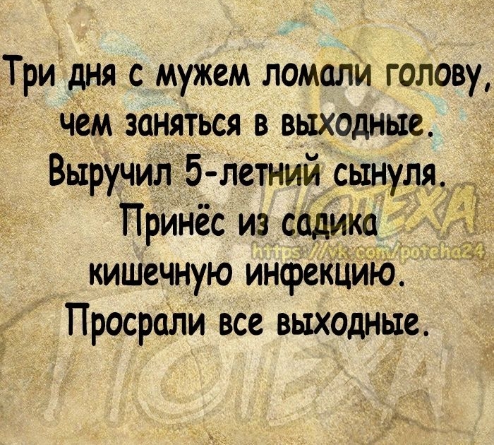 Три дня с мужем ломали голову чем заняться в выходные Выручил 5 11етний сынуля Принес из садике 5 кишечную инфеКцию Просрали все выходные