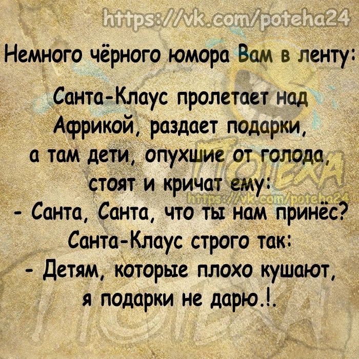 Немного чёрного юмора Вам в ленту СантаКлаус пролетает нод Африкой раздает подарки а там дети опухшие от голода стоят и кричит ему Санта Санта что ты нам принёс Санта Клаус строго так Детям которые плохо кушают я подарки не дарю