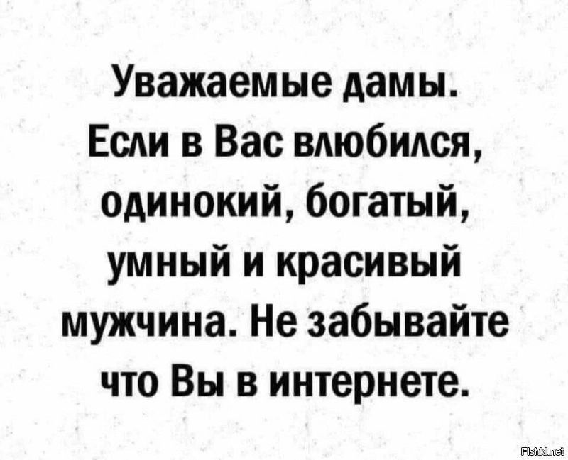 Уважаемые дамы Если в Вас влюбился одинокий богатый умный и красивый мужчина Не забывайте что Вы в интернете