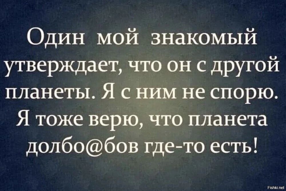 Один мой знакомый утверждает что он с другой планеты Я с ним не спорю Я тоже верю что планета долбобов где то есть