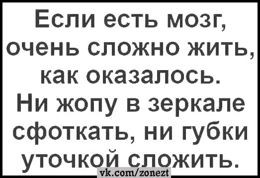 Если есть мозг очень сложно жить как оказалось Ни жопу в зеркале сфоткать ни губки УТЧКЧЙЭЭ9ЖИТЬ