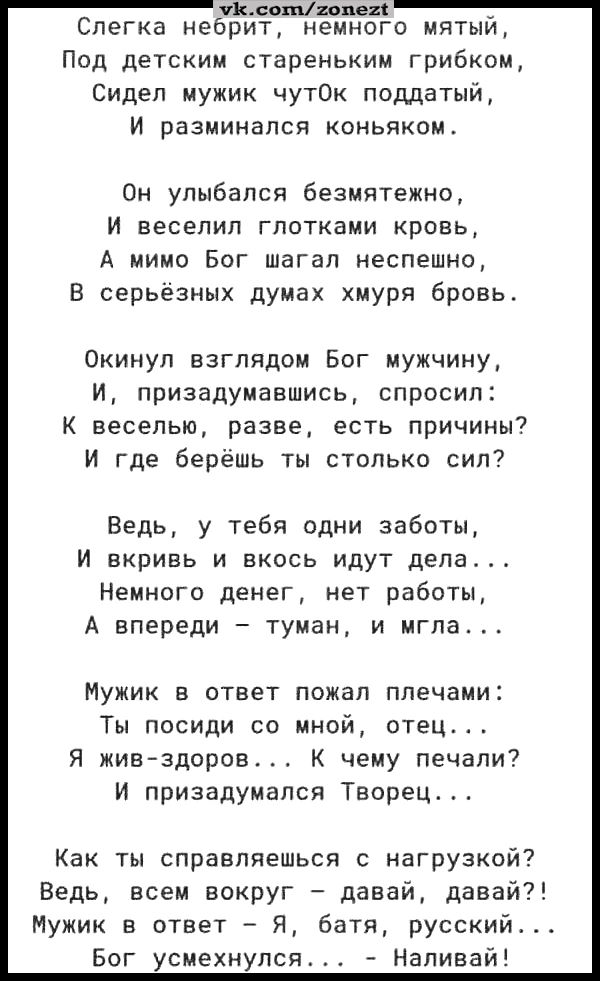 клипим Слегка неорит немного митыи Под детским стареньким грибком Сидел мужик чутОК поддатый И разминалсв коньяком Он улыбался безмятежно И веселил глотками кровь А мимо Бог шагал неспешно В серьёзных думах хмуря бровь Окимул взглядом Бог мужчину И призадумввшись спросил К веселью разве есть причины И где берешь ты столько сил Ведь у тебя одни заботы И вкривь и вкось идут дела Немного денег нет ра