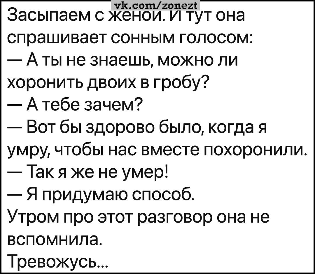 диссыпмж Засыпаем С ЖЭНОИ И ТУТ она спрашивает сонным голосом А ты не знаешь можно ли хоронить двоих в гробу А тебе зачем Вот бы здорово было когда я умру чтобы нас вместе похоронили Так я же не умер Я придумаю способ Утром про этот разговор она не вспомнила Тревожусь