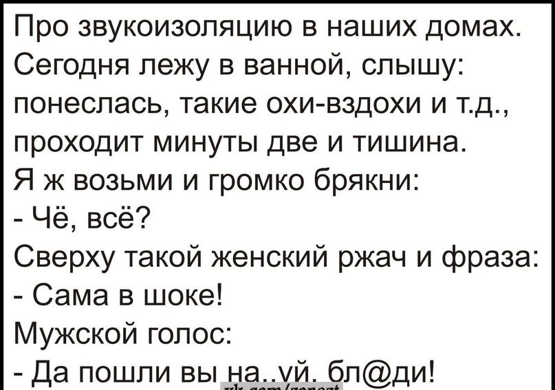 Про звукоизоляцию в наших домах Сегодня лежу в ванной спышу понеслась такие эхи вздохи и тд проходит минуты две и тишина Я ж возьми и громко брякни Чё всё Сверху такой женский ржач и фраза Сама в шоке Мужской голос Да пошли вы д5пди