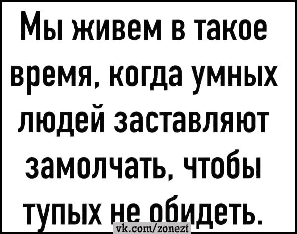 Мы живем в такое время когда умных людей заставляют замолчать чтобы пых неприЁидеть