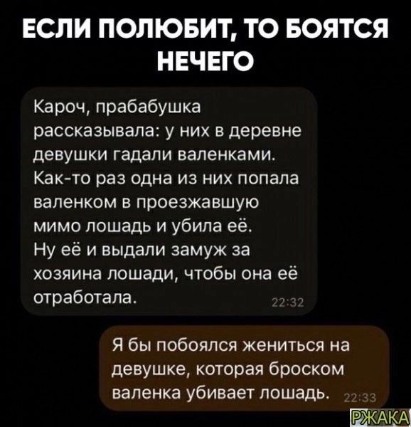 ЕСЛИ ПОПЮБИТ ТО БОЯТСЯ НЕЧЕГО Кароч прабабушка рассказывала у них в деревне девушки гадали валенками Каюта раз одна из них попала валенком проезжавшую мимо лошадь и убила её Ну её и выдали замуж за хозяина лошади чтобы она её отработала Я бы побоялся жениться на девушке которая броском вапеика убивает лошадь