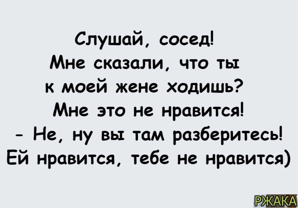 Слушай сосед Мне сказали что ты к моей жене ходишь Мне это не нравится Не ну вы там разберитесь Ей нравится тебе не нравится