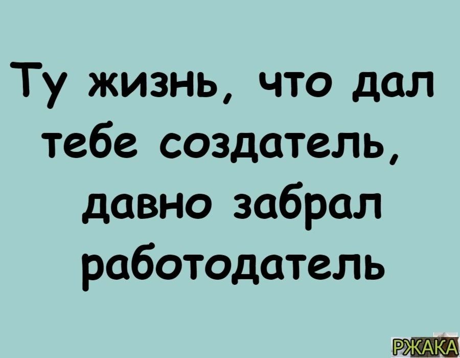 Ту жизнь что дал тебе создатель давно забрал работодатель