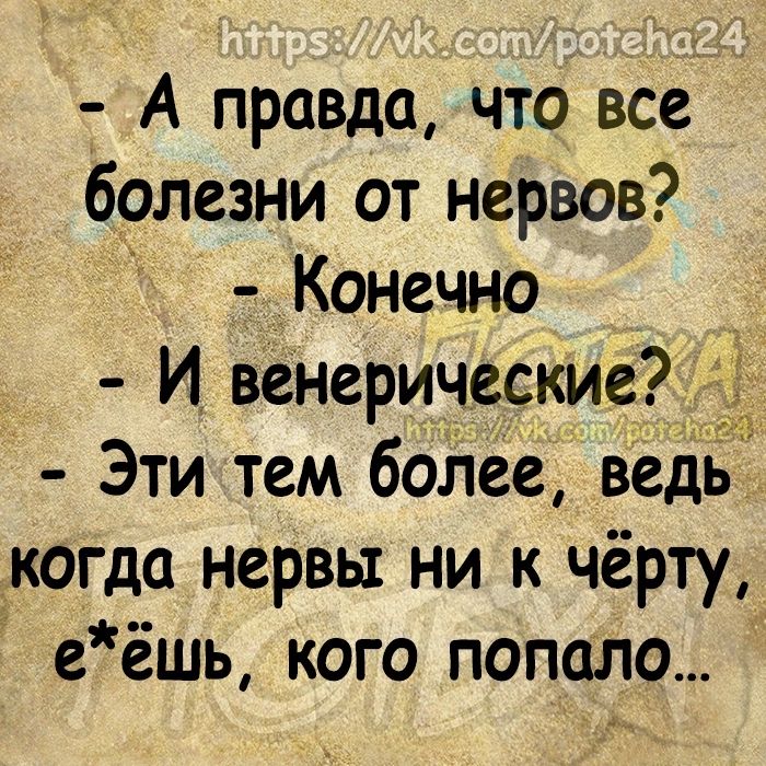 А правда что все болезни от нервов Конечно И венерические Эти тем боЬее ведь когдо нервы ни к чёрту еёшь кого попало