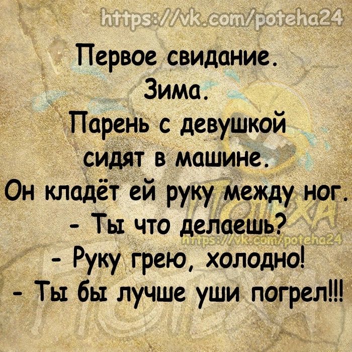 Первое свидание Зима Парень с девушкой сидят в машине _ Он кладёт ей руку Между ног Ты что делаещь _ Руку грею холодно Ты бы лучше уши погрел