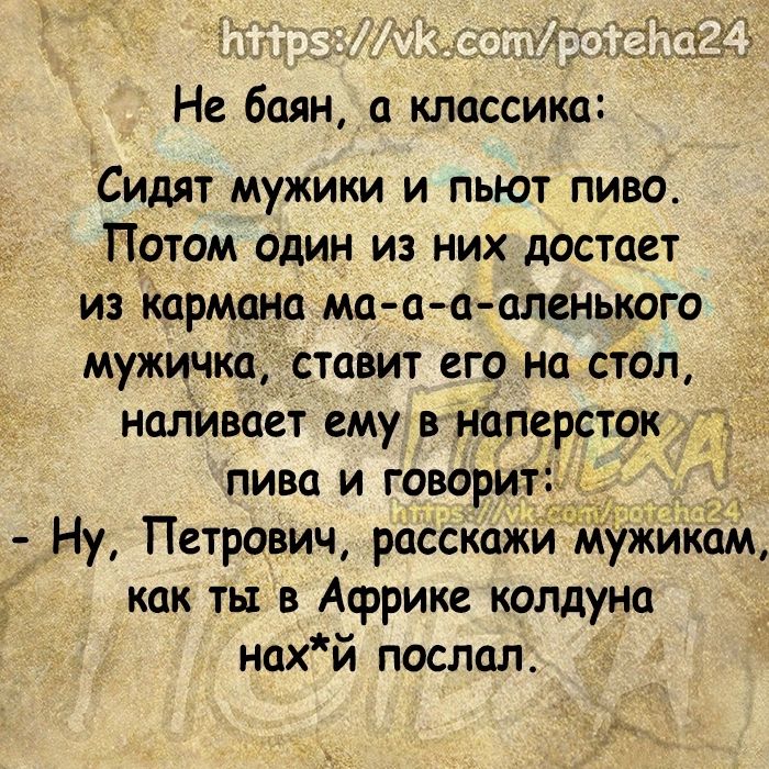 Не боян классика Сидят мужики и пьют пиво Потом один из них достает из кармана ма ао аленького мужичко ставит его на стол наливает ему в наперсток пива и говорит _ Ну Петрович росскаж Ужиком как ть в Африке колдуна нахй послал